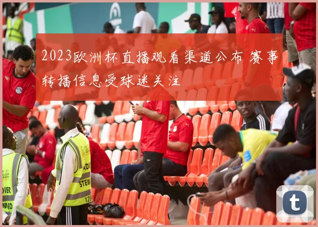 2023欧洲杯直播观看渠道公布 赛事转播信息受球迷关注