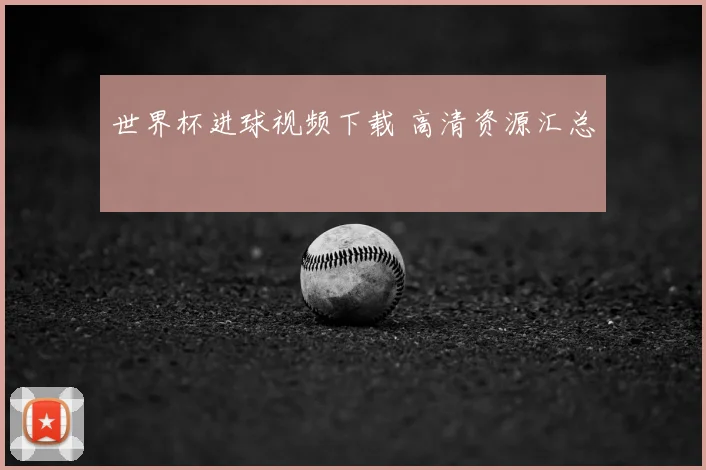 世界杯进球视频下载 高清资源汇总