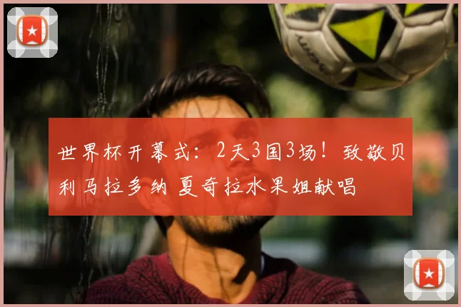 世界杯开幕式：2天3国3场！致敬贝利马拉多纳 夏奇拉水果姐献唱