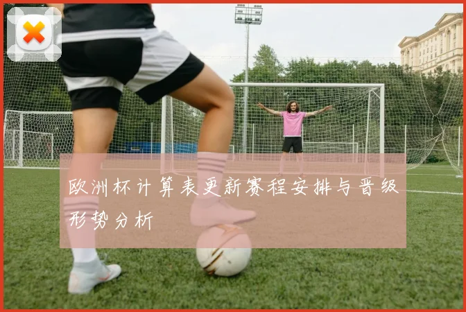 欧洲杯计算表更新赛程安排与晋级形势分析