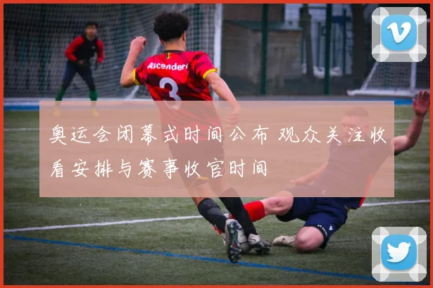 奥运会闭幕式时间公布 观众关注收看安排与赛事收官时间