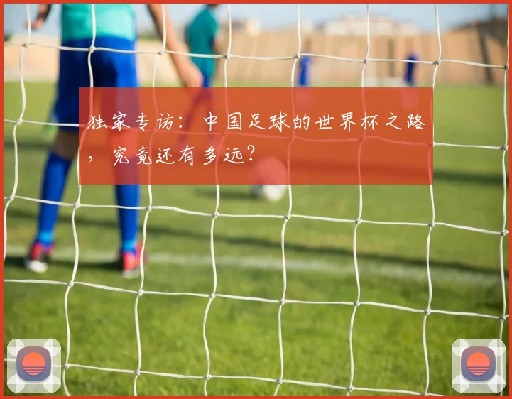 独家专访：中国足球的世界杯之路，究竟还有多远？