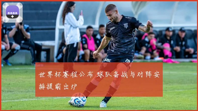 世界杯赛程公布 球队备战与对阵安排提前出炉