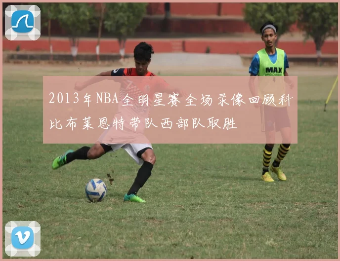 2013年NBA全明星赛全场录像回顾科比布莱恩特带队西部队取胜