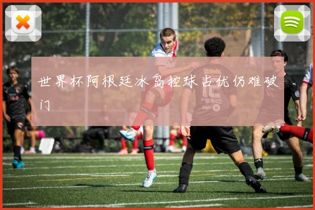 世界杯阿根廷冰岛控球占优仍难破门
