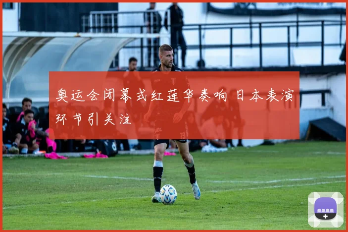 奥运会闭幕式红莲华奏响 日本表演环节引关注
