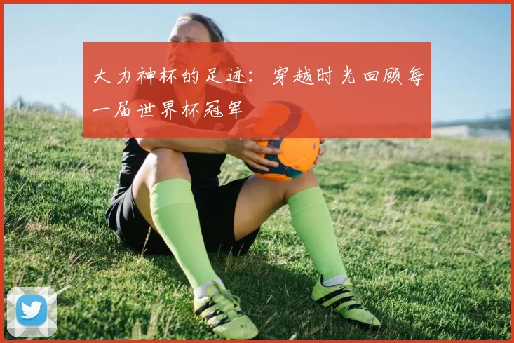 大力神杯的足迹：穿越时光回顾每一届世界杯冠军