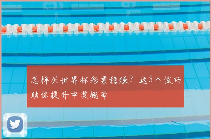 怎样买世界杯彩票稳赚？这5个技巧助你提升中奖概率