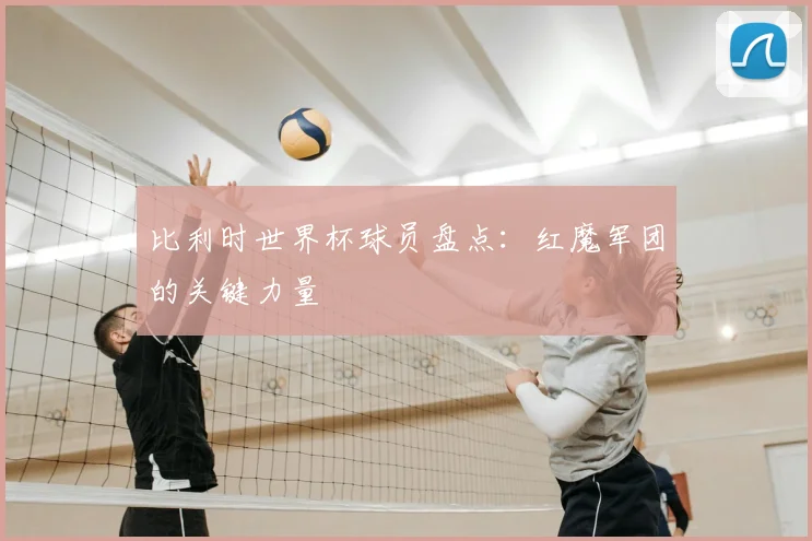比利时世界杯球员盘点:红魔军团的关键力量