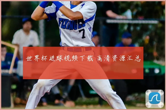 世界杯进球视频下载 高清资源汇总