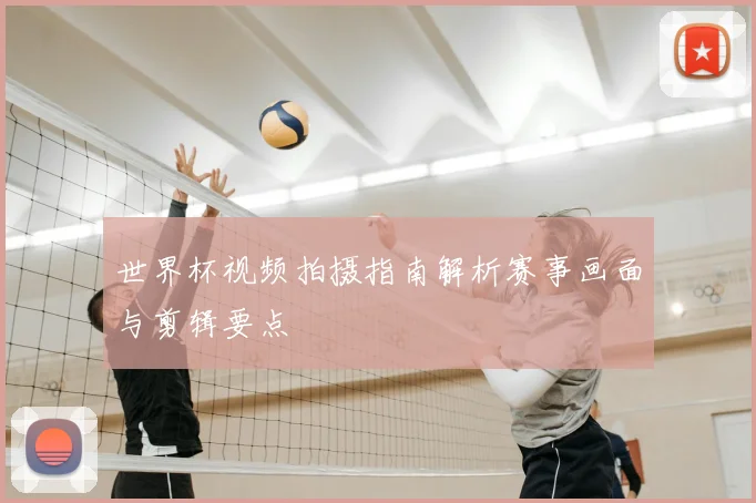 世界杯视频拍摄指南解析赛事画面与剪辑要点