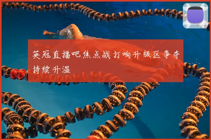 英冠直播吧焦点战打响升级区争夺持续升温